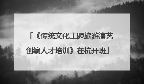《传统文化主题旅游演艺创编人才培训》在杭开班