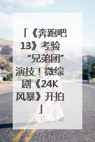 《奔跑吧13》考验“兄弟团”演技！微综剧《24K风暴》开拍