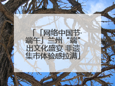 「网络中国节·端午」兰州“端”出文化盛宴 非遗集市体验感拉满