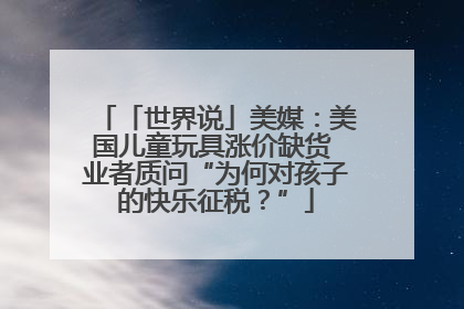 「世界说」美媒：美国儿童玩具涨价缺货 业者质问“为何对孩子的快乐征税？”