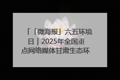 「微海报」六五环境日｜2025年全国重点网络媒体甘肃生态环保行走进兰州新区