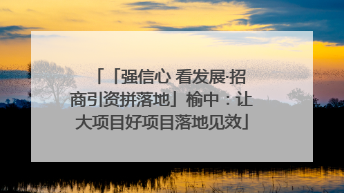 「强信心 看发展·招商引资拼落地」榆中：让大项目好项目落地见效
