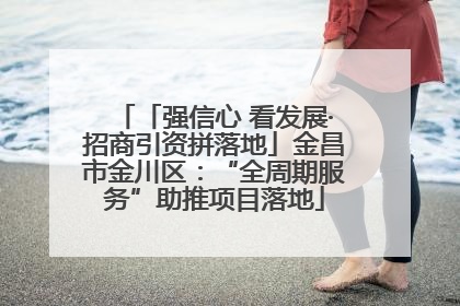 「强信心 看发展·招商引资拼落地」金昌市金川区：“全周期服务”助推项目落地