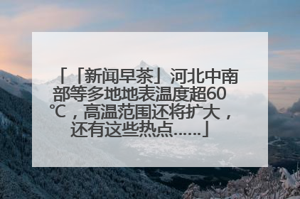 「新闻早茶」河北中南部等多地地表温度超60℃，高温范围还将扩大，还有这些热点……