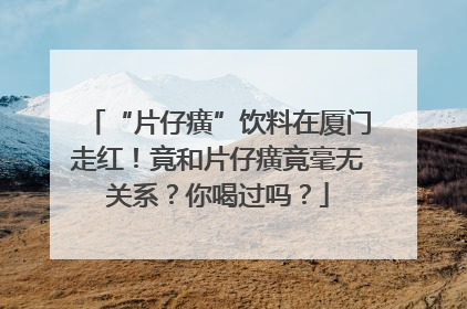 “片仔癀”饮料在厦门走红！竟和片仔癀竟毫无关系？你喝过吗？