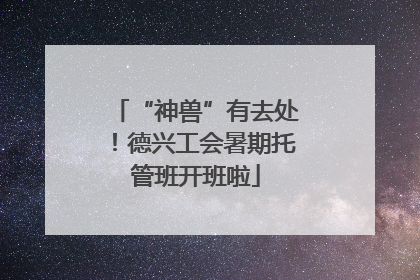 “神兽”有去处！德兴工会暑期托管班开班啦