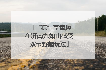 “粽”享童趣 在济南九如山感受双节野趣玩法