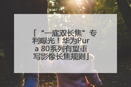 “一底双长焦”专利曝光！华为Pura 80系列有望重写影像长焦规则