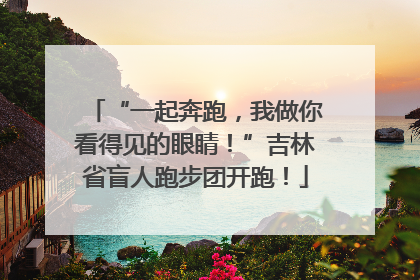 “一起奔跑，我做你看得见的眼睛！”吉林省盲人跑步团开跑！