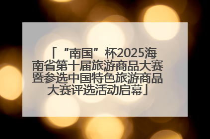 “南国”杯2025海南省第十届旅游商品大赛暨参选中国特色旅游商品大赛评选活动启幕