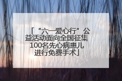 “六一爱心行”公益活动面向全国征集100名先心病患儿进行免费手术