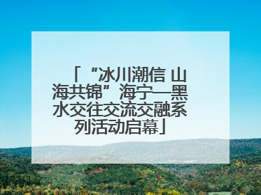 “冰川潮信 山海共锦”海宁—黑水交往交流交融系列活动启幕