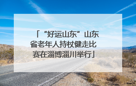 “好运山东”山东省老年人持杖健走比赛在淄博淄川举行