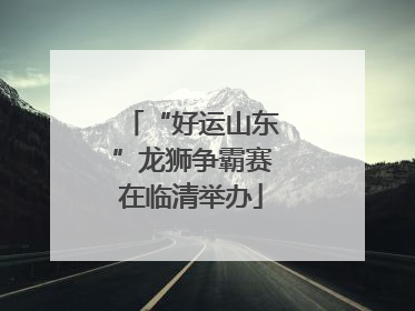 “好运山东”龙狮争霸赛在临清举办