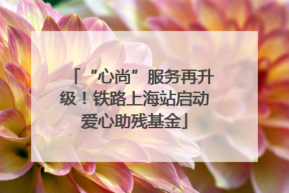 “心尚”服务再升级！铁路上海站启动爱心助残基金