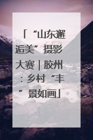 “山东邂逅美”摄影大赛｜胶州：乡村“丰”景如画