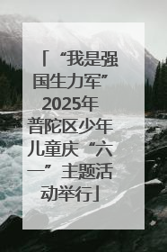 “我是强国生力军”2025年普陀区少年儿童庆“六一”主题活动举行