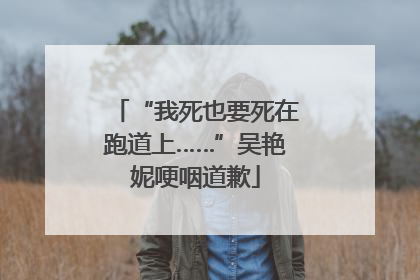 “我死也要死在跑道上……”吴艳妮哽咽道歉