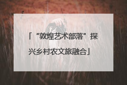 “敦煌艺术部落”探兴乡村农文旅融合