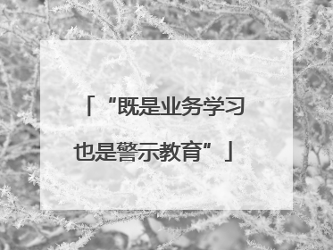 “既是业务学习也是警示教育”