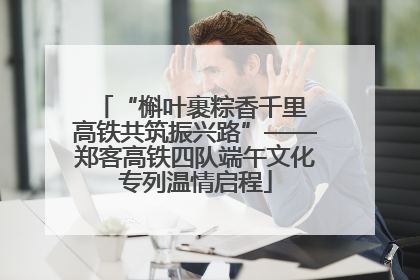 “槲叶裹粽香千里 高铁共筑振兴路”——郑客高铁四队端午文化专列温情启程