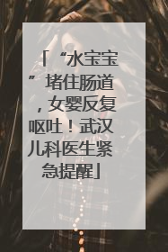 “水宝宝”堵住肠道，女婴反复呕吐！武汉儿科医生紧急提醒