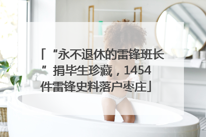“永不退休的雷锋班长”捐毕生珍藏，1454件雷锋史料落户枣庄