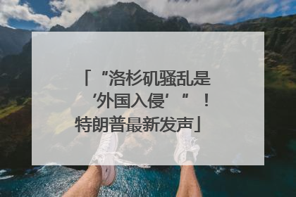 “洛杉矶骚乱是‘外国入侵’”！特朗普最新发声
