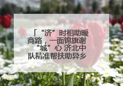 “济”时相助暖商路，一面锦旗谢“城”心 济北中队精准帮扶助异乡商户安家立业
