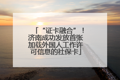 “证卡融合”！济南成功发放首张加载外国人工作许可信息的社保卡
