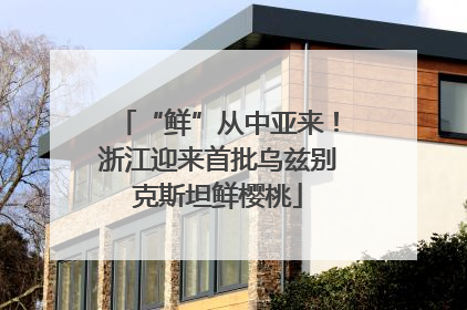 “鲜”从中亚来！浙江迎来首批乌兹别克斯坦鲜樱桃