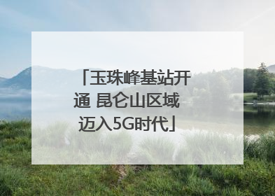 玉珠峰基站开通 昆仑山区域迈入5G时代