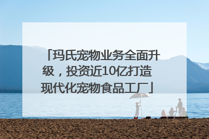 玛氏宠物业务全面升级，投资近10亿打造现代化宠物食品工厂