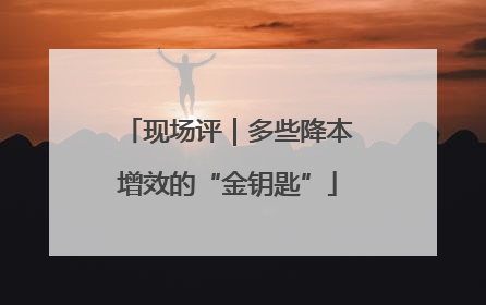 现场评｜多些降本增效的“金钥匙”
