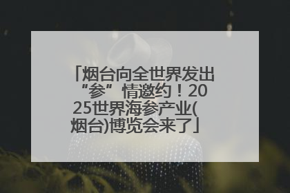 烟台向全世界发出“参”情邀约！2025世界海参产业(烟台)博览会来了