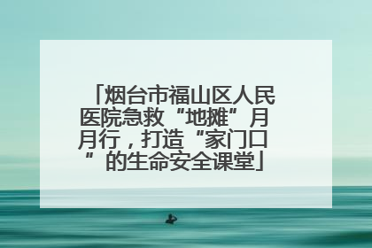 烟台市福山区人民医院急救“地摊”月月行，打造“家门口”的生命安全课堂