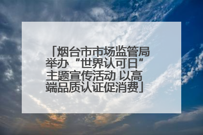 烟台市市场监管局举办“世界认可日”主题宣传活动 以高端品质认证促消费