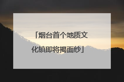 烟台首个地质文化镇即将揭面纱