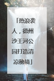 热浪袭人，德州沙王河公园打造清凉秘境