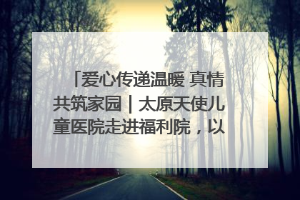 爱心传递温暖 真情共筑家园｜太原天使儿童医院走进福利院，以爱守护童真笑颜！