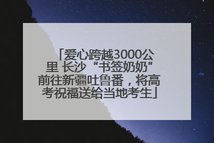 爱心跨越3000公里 长沙“书签奶奶”前往新疆吐鲁番，将高考祝福送给当地考生