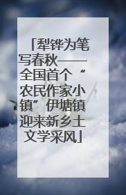 犁铧为笔写春秋——全国首个“农民作家小镇”伊塘镇迎来新乡土文学采风