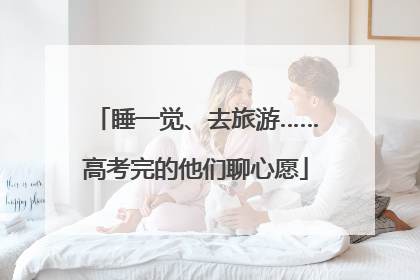 睡一觉、去旅游……高考完的他们聊心愿