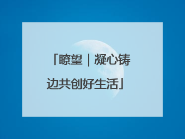 瞭望｜凝心铸边共创好生活