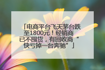 电商平台飞天茅台跌至1800元！经销商已不囤货，有回收商“快亏掉一台奔驰”