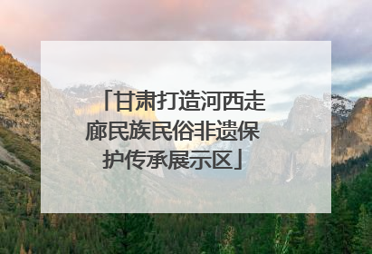 甘肃打造河西走廊民族民俗非遗保护传承展示区