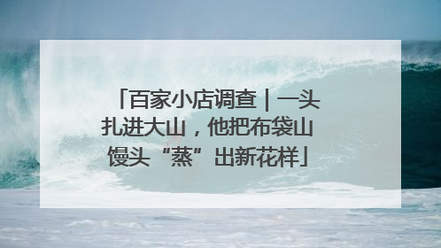 百家小店调查｜一头扎进大山，他把布袋山馒头“蒸”出新花样