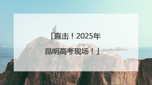直击！2025年昆明高考现场！