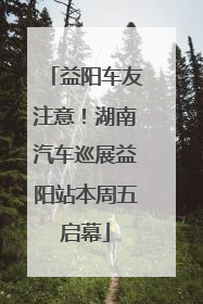 益阳车友注意！湖南汽车巡展益阳站本周五启幕