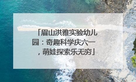 眉山洪雅实验幼儿园：奇趣科学庆六一，萌娃探索乐无穷